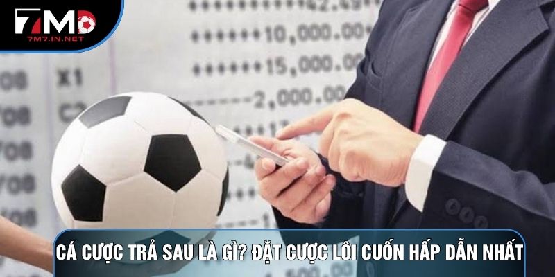 Cá Cược Trả Sau Là Gì? Đặt Cược Lôi Cuốn Hấp Dẫn Nhất