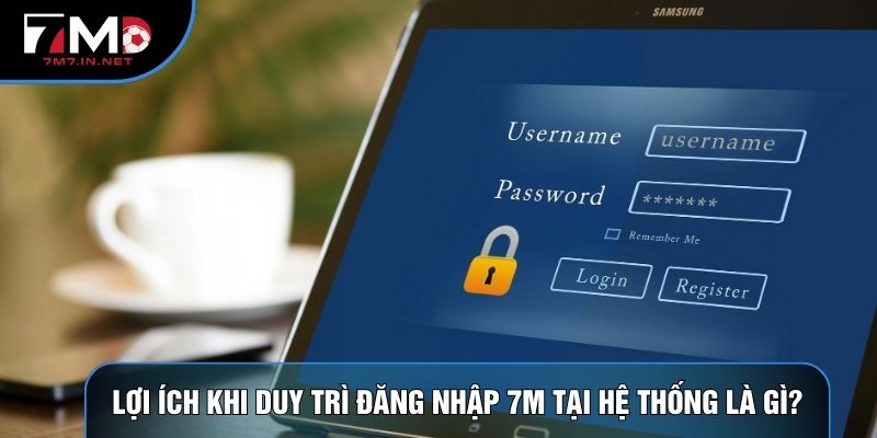 Lợi ích khi duy trì đăng nhập 7M tại hệ thống là gì?
